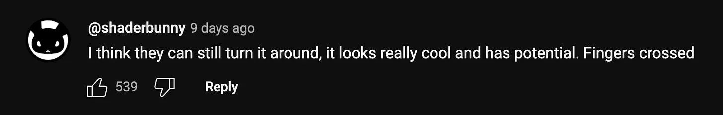 A screenshot of a comment on a YouTube video that says “I think they can still turn it around, it looks really cool and has potential. Fingers crossed”